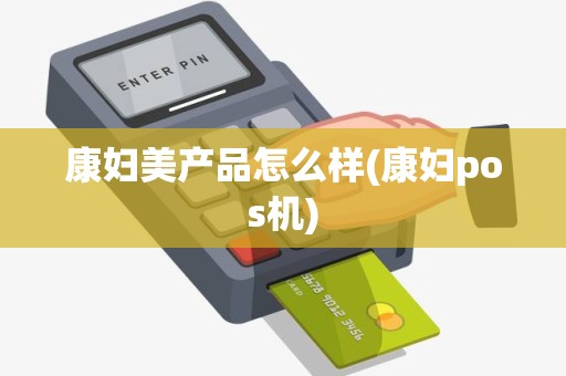 康妇美产品怎么样(康妇pos机)