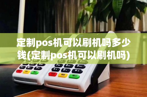 定制pos机可以刷机吗多少钱(定制pos机可以刷机吗)