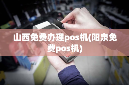 山西免费办理pos机(阳泉免费pos机)