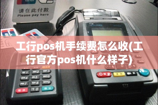 工行pos机手续费怎么收(工行官方pos机什么样子)