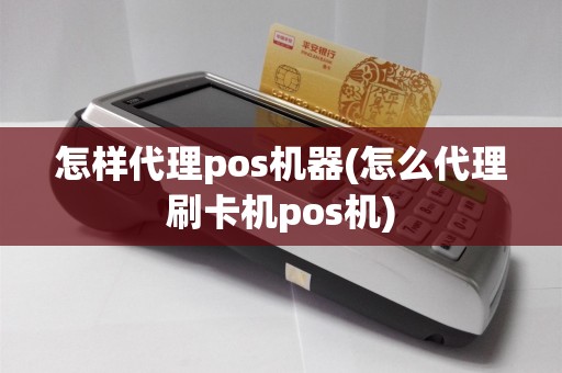 怎样代理pos机器(怎么代理刷卡机pos机)