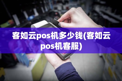 客如云pos机多少钱(客如云pos机客服)