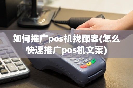 如何推广pos机找顾客(怎么快速推广pos机文案)