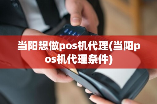 当阳想做pos机代理(当阳pos机代理条件)