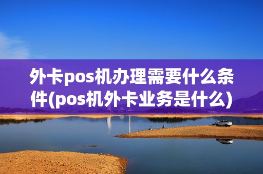 外卡pos机办理需要什么条件(pos机外卡业务是什么)