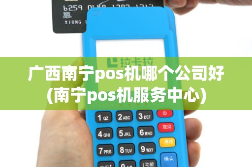 广西南宁pos机哪个公司好(南宁pos机服务中心)