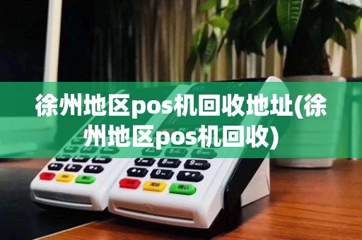 徐州地区pos机回收地址(徐州地区pos机回收)