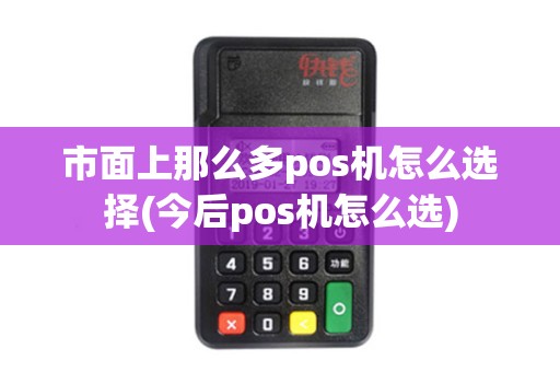市面上那么多pos机怎么选择(今后pos机怎么选)