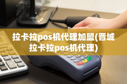 拉卡拉pos机代理加盟(晋城拉卡拉pos机代理)