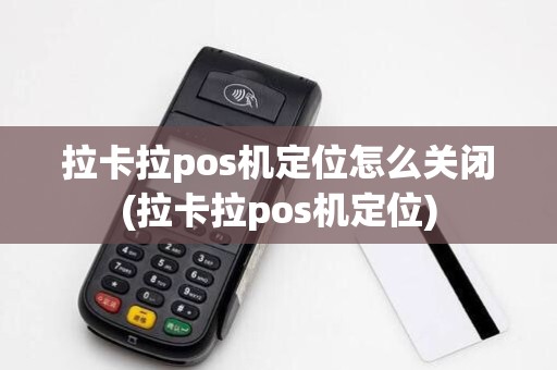 拉卡拉pos机定位怎么关闭(拉卡拉pos机定位)