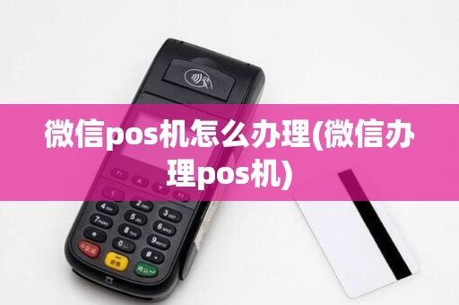 微信pos机怎么办理(微信办理pos机)