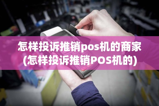 怎样投诉推销pos机的商家(怎样投诉推销POS机的)
