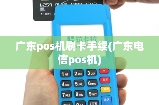 广东pos机刷卡手续(广东电信pos机)