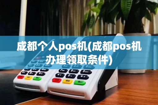 成都个人pos机(成都pos机办理领取条件)