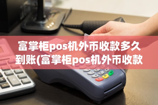 富掌柜pos机外币收款多久到账(富掌柜pos机外币收款)