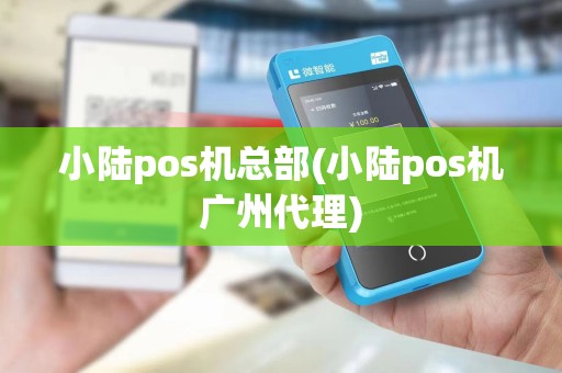 小陆pos机总部(小陆pos机广州代理)