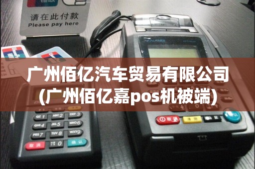 广州佰亿汽车贸易有限公司(广州佰亿嘉pos机被端)