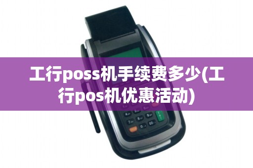 工行poss机手续费多少(工行pos机优惠活动)