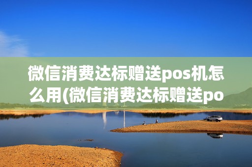 微信消费达标赠送pos机怎么用(微信消费达标赠送pos机)