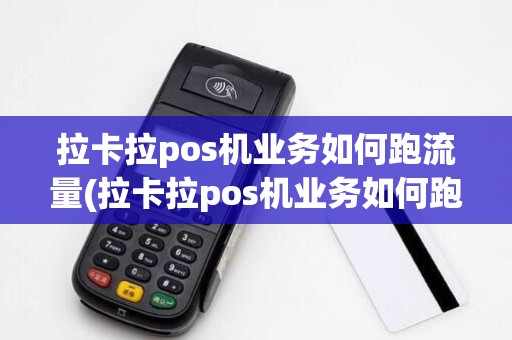 拉卡拉pos机业务如何跑流量(拉卡拉pos机业务如何跑)