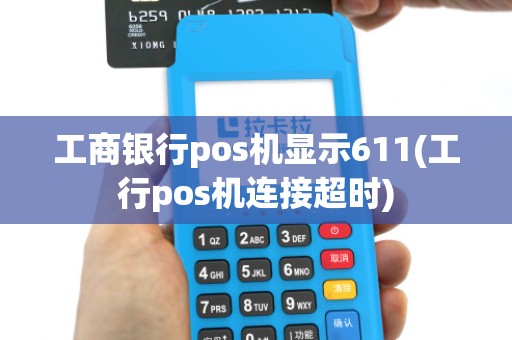 工商银行pos机显示611(工行pos机连接超时)