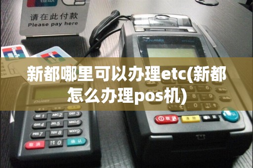 新都哪里可以办理etc(新都怎么办理pos机)