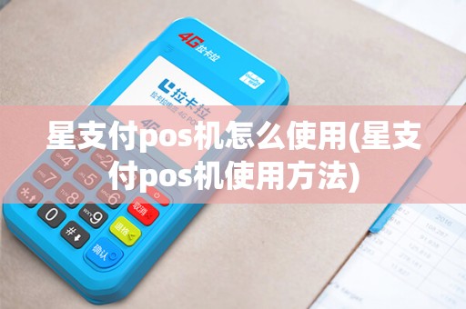 星支付pos机怎么使用(星支付pos机使用方法)