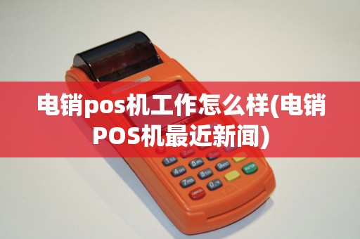 电销pos机工作怎么样(电销POS机最近新闻)