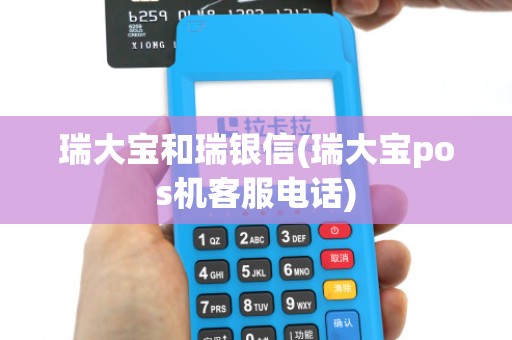 瑞大宝和瑞银信(瑞大宝pos机客服电话)