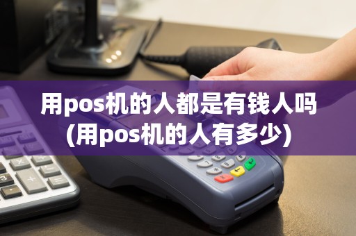 用pos机的人都是有钱人吗(用pos机的人有多少)