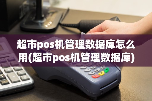 超市pos机管理数据库怎么用(超市pos机管理数据库)