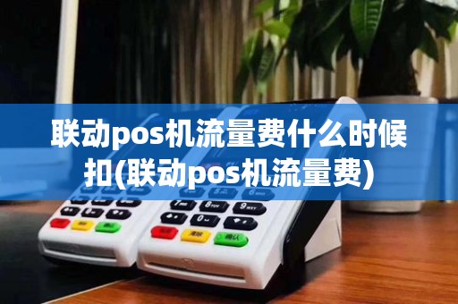 联动pos机流量费什么时候扣(联动pos机流量费)