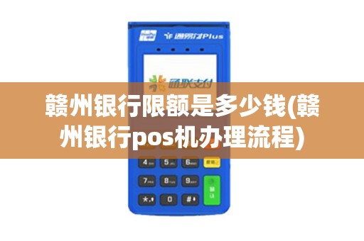 赣州银行限额是多少钱(赣州银行pos机办理流程)