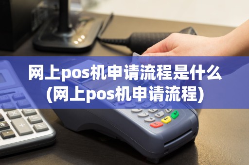 网上pos机申请流程是什么(网上pos机申请流程)