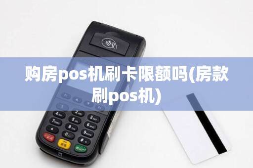 购房pos机刷卡限额吗(房款刷pos机)