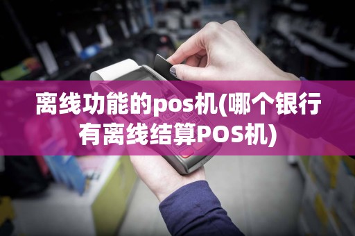 离线功能的pos机(哪个银行有离线结算POS机)