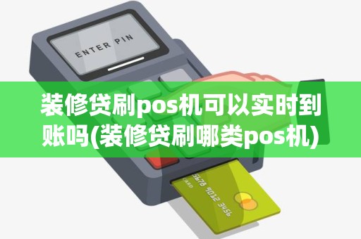 装修贷刷pos机可以实时到账吗(装修贷刷哪类pos机)