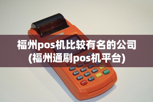 福州pos机比较有名的公司(福州通刷pos机平台)