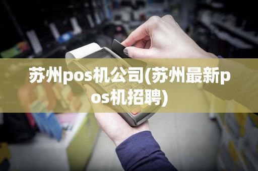 苏州pos机公司(苏州最新pos机招聘)