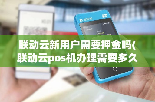 联动云新用户需要押金吗(联动云pos机办理需要多久)