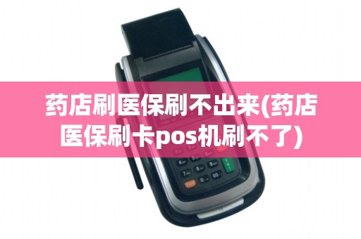 药店刷医保刷不出来(药店医保刷卡pos机刷不了)
