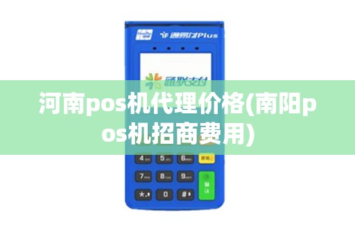 河南pos机代理价格(南阳pos机招商费用)