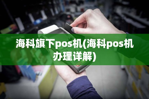 海科旗下pos机(海科pos机办理详解)