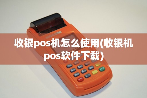收银pos机怎么使用(收银机pos软件下载)