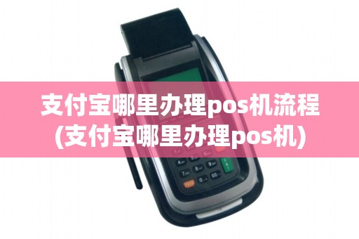 支付宝哪里办理pos机流程(支付宝哪里办理pos机)