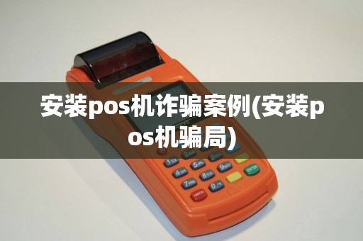 安装pos机诈骗案例(安装pos机骗局)