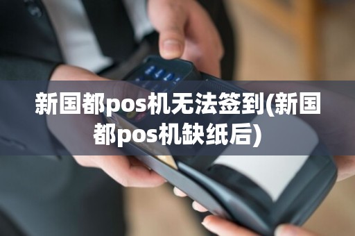 新国都pos机无法签到(新国都pos机缺纸后)