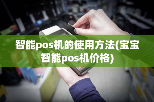智能pos机的使用方法(宝宝智能pos机价格)