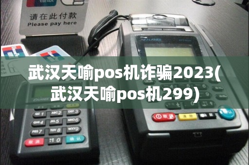 武汉天喻pos机诈骗2023(武汉天喻pos机299)