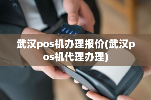 武汉pos机办理报价(武汉pos机代理办理)
